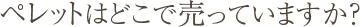 Q2.ペレットはどこで売っていますか？
