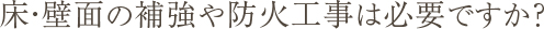 Q7.床・壁面の補強や防火工事は必要ですか？