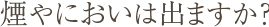 Q8.煙やにおいは出ますか？