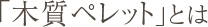 「木質ペレット」とは