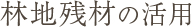 林地残材の活用